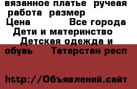 вязанное платье. ручеая работа. размер 116-122. › Цена ­ 4 800 - Все города Дети и материнство » Детская одежда и обувь   . Татарстан респ.